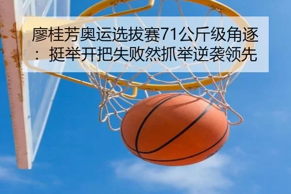 廖桂芳奥运选拔赛71公斤级角逐：挺举开把失败然抓举逆袭领先 - U8 INTERNATIONAL